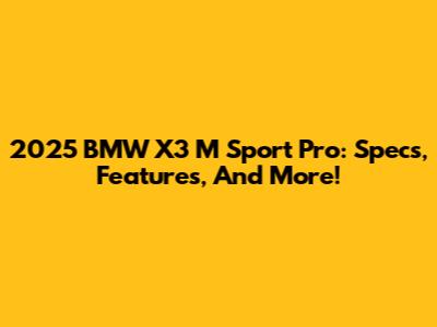 2025 BMW X3 M Sport Pro: Specs, Features, And More!