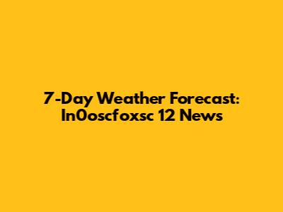7-Day Weather Forecast: In0oscfoxsc 12 News