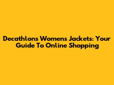 Decathlon's Women's Jackets: Your Guide To Online Shopping