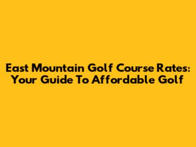 East Mountain Golf Course Rates: Your Guide To Affordable Golf