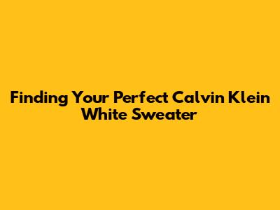 Finding Your Perfect Calvin Klein White Sweater
