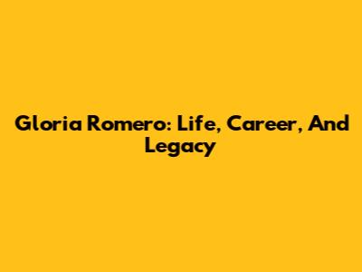 Gloria Romero: Life, Career, And Legacy