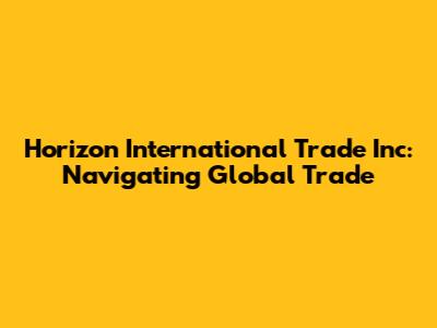 Horizon International Trade Inc: Navigating Global Trade
