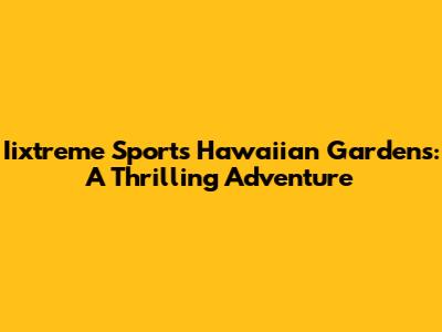 Iixtreme Sports Hawaiian Gardens: A Thrilling Adventure