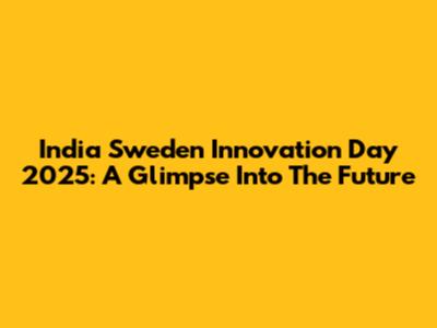 India Sweden Innovation Day 2025: A Glimpse Into The Future