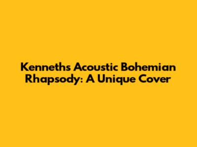Kenneth's Acoustic Bohemian Rhapsody: A Unique Cover