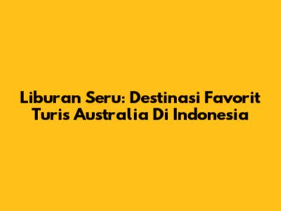 Liburan Seru: Destinasi Favorit Turis Australia Di Indonesia