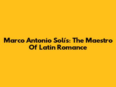 Marco Antonio Solís: The Maestro Of Latin Romance