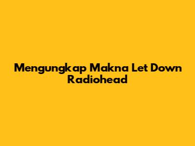 Mengungkap Makna 'Let Down' Radiohead