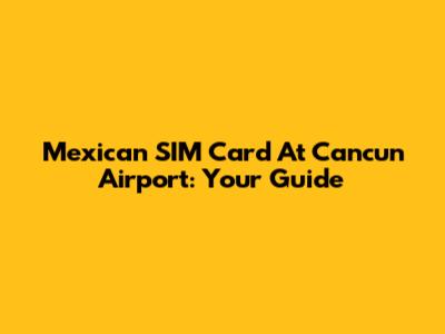 Mexican SIM Card At Cancun Airport: Your Guide