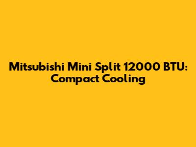 Mitsubishi Mini Split 12000 BTU: Compact Cooling