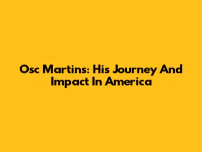 Osc Martins: His Journey And Impact In America