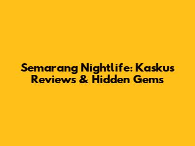 Semarang Nightlife: Kaskus Reviews & Hidden Gems