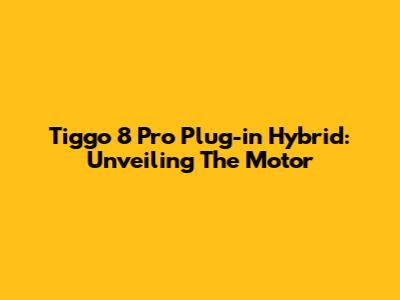 Tiggo 8 Pro Plug-in Hybrid: Unveiling The Motor