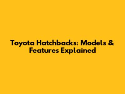 Toyota Hatchbacks: Models & Features Explained
