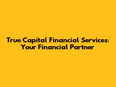 True Capital Financial Services: Your Financial Partner