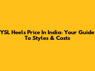 YSL Heels Price In India: Your Guide To Styles & Costs
